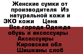 Женские сумки от производителя. Из натуральной кожи и ЭКО кожи. › Цена ­ 1 000 - Все города Одежда, обувь и аксессуары » Аксессуары   . Кировская обл.,Шишканы слоб.